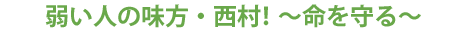 弱い人の味方・西村!~命を守る~